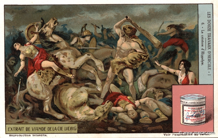 liebher1.6.jpg - liebher1.6: Another labour consisted in fetching the belt of Hippolyte, queen of the AMAZONS. She had the belt of Ares for being the best among the AMAZONS. Heracles was sent to fetch it because Admete, daughter of Eurystheus, desired to get it. When he arrived to the land of the AMAZONS, a fight broke out, and Heracles killed Hippolyte, stripping her of her belt. And having defeated the rest, he sailed away to Troy and later to Mycenae, where he surrendered the belt to Eurystheus. Liebig sets.